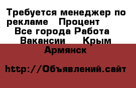 Требуется менеджер по рекламе › Процент ­ 50 - Все города Работа » Вакансии   . Крым,Армянск